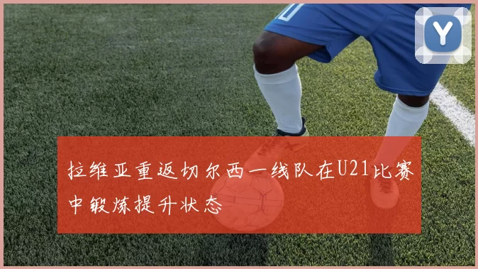 拉维亚重返切尔西一线队在U21比赛中锻炼提升状态