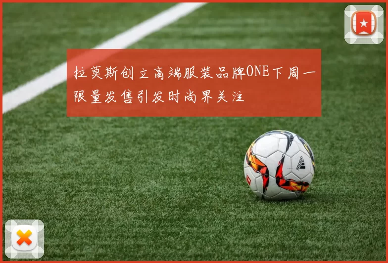 拉莫斯创立高端服装品牌ONE下周一限量发售引发时尚界关注