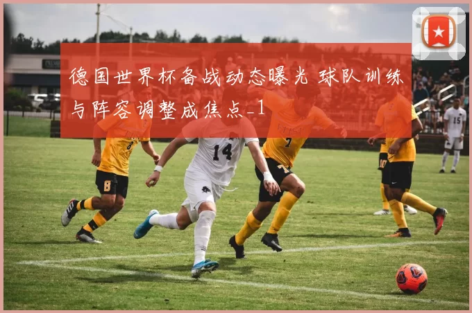 德国世界杯备战动态曝光 球队训练与阵容调整成焦点_1