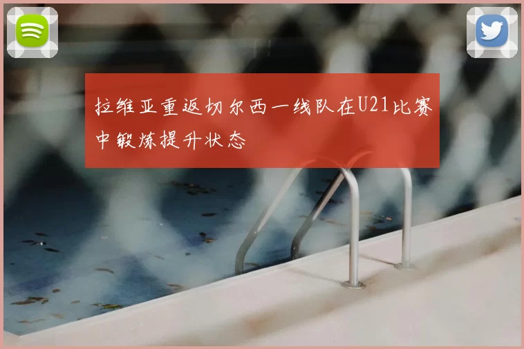 拉维亚重返切尔西一线队在U21比赛中锻炼提升状态