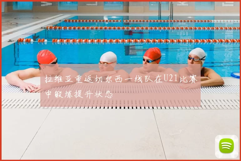 拉维亚重返切尔西一线队在U21比赛中锻炼提升状态