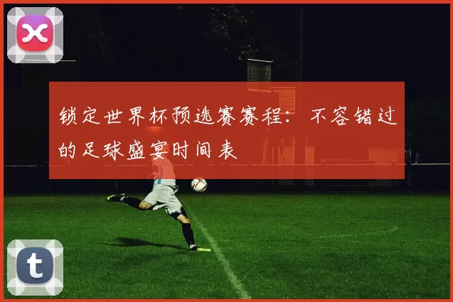 锁定世界杯预选赛赛程：不容错过的足球盛宴时间表