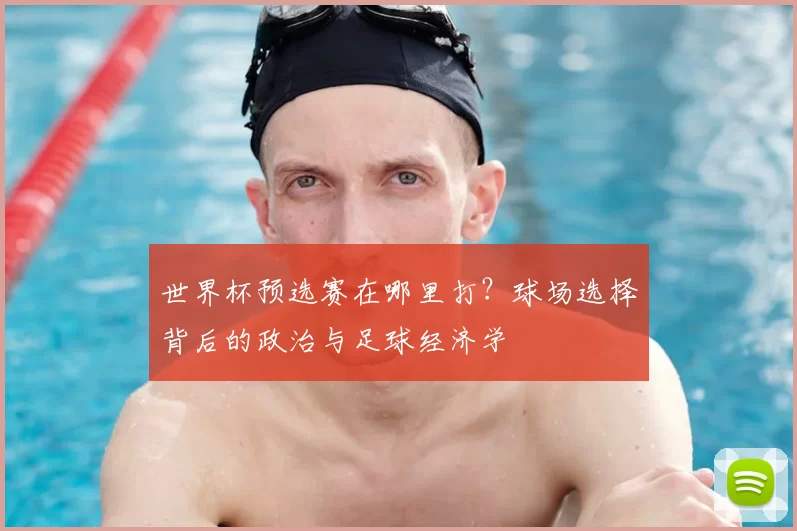 世界杯预选赛在哪里打？球场选择背后的政治与足球经济学