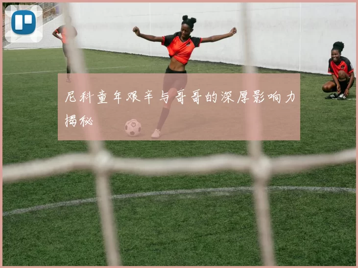 尼科童年艰辛与哥哥的深厚影响力揭秘