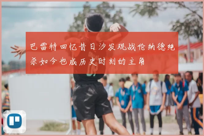 巴雷特回忆昔日沙发观战伦纳德绝杀如今也成历史时刻的主角