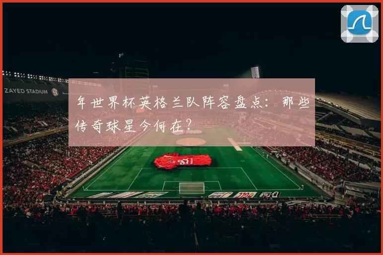 年世界杯英格兰队阵容盘点：那些传奇球星今何在？