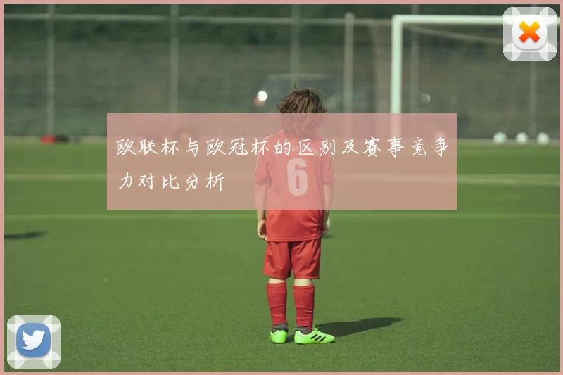 欧联杯与欧冠杯的区别及赛事竞争力对比分析
