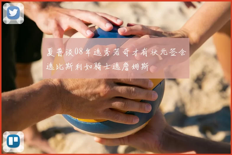 夏普谈08年选秀若奇才有状元签会选比斯利如骑士选詹姆斯