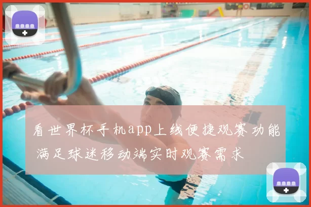 看世界杯手机app上线便捷观赛功能 满足球迷移动端实时观赛需求