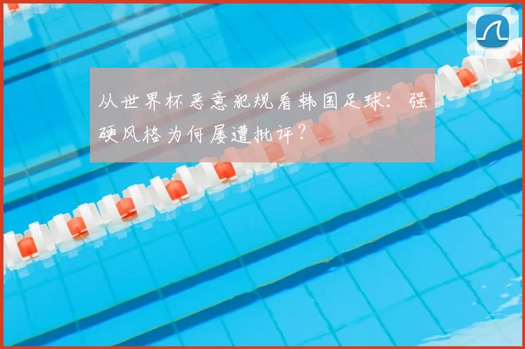 从世界杯恶意犯规看韩国足球:强硬风格为何屡遭批评?