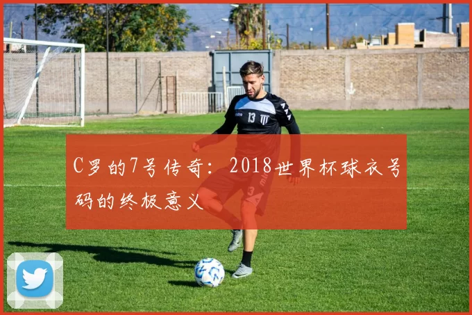 C罗的7号传奇：2018世界杯球衣号码的终极意义