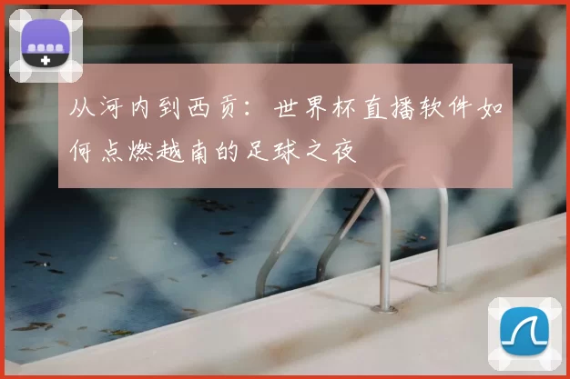 从河内到西贡:世界杯直播软件如何点燃越南的足球之夜