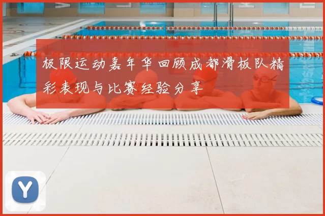 极限运动嘉年华回顾成都滑板队精彩表现与比赛经验分享