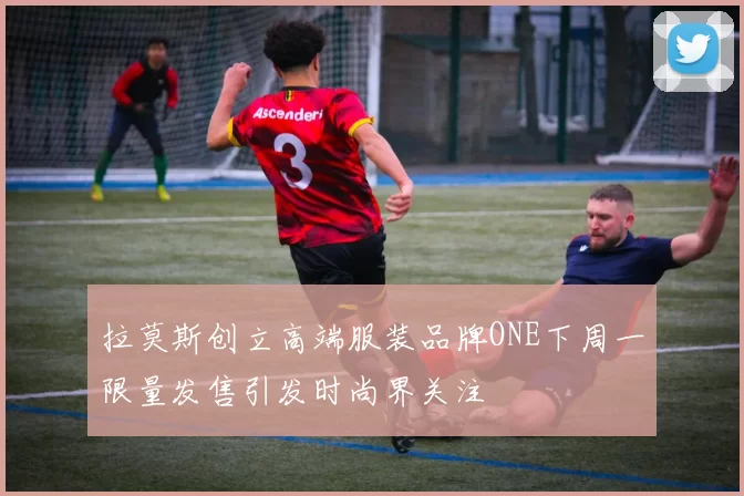 拉莫斯创立高端服装品牌ONE下周一限量发售引发时尚界关注