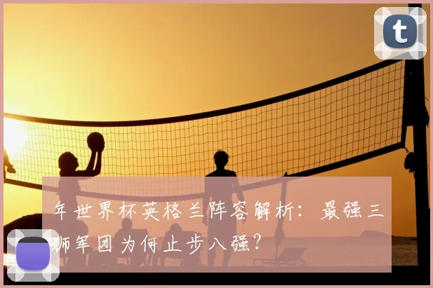 年世界杯英格兰阵容解析：最强三狮军团为何止步八强？