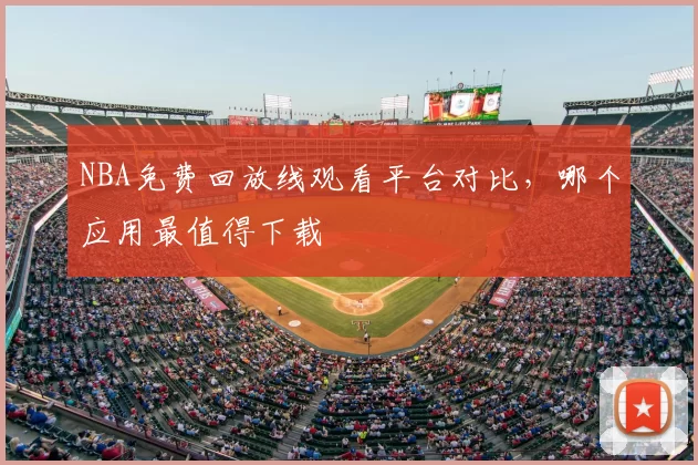 NBA免费回放线观看平台对比，哪个应用最值得下载