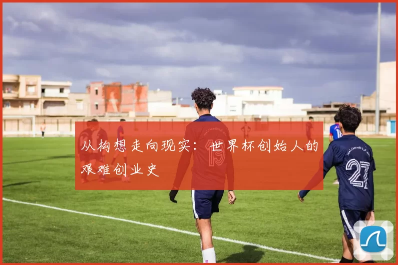 从构想走向现实：世界杯创始人的艰难创业史