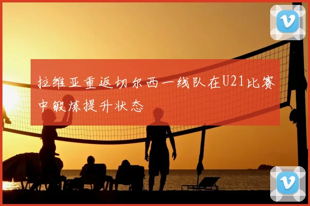 拉维亚重返切尔西一线队在U21比赛中锻炼提升状态