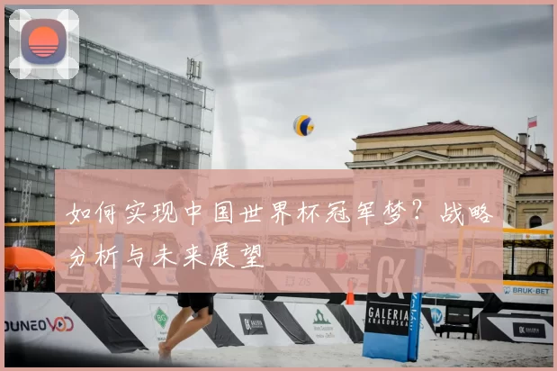 如何实现中国世界杯冠军梦?战略分析与未来展望