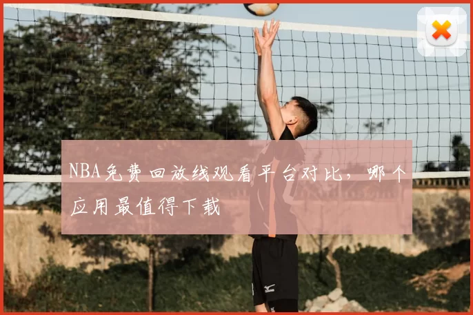 NBA免费回放线观看平台对比，哪个应用最值得下载