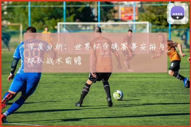 深度分析:世界杯今晚赛事安排与球队战术前瞻