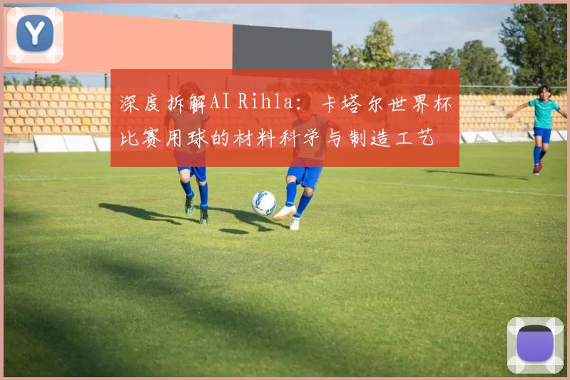 深度拆解AI Rihla:卡塔尔世界杯比赛用球的材料科学与制造工艺