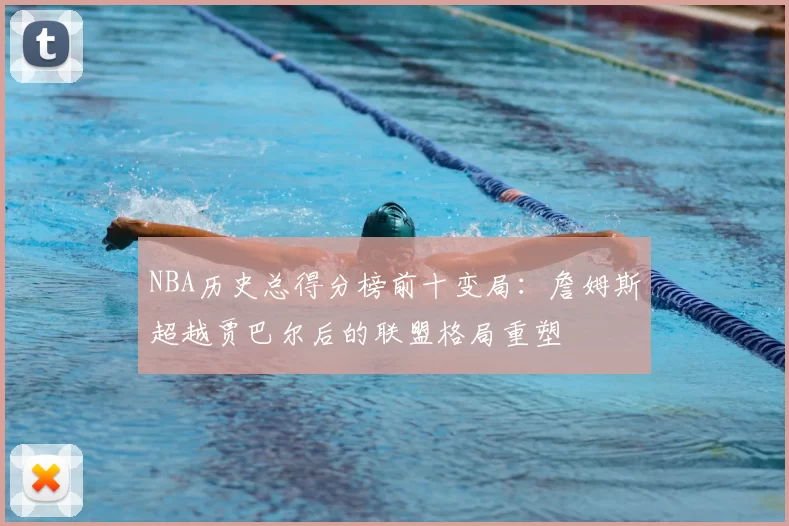 NBA历史总得分榜前十变局：詹姆斯超越贾巴尔后的联盟格局重塑