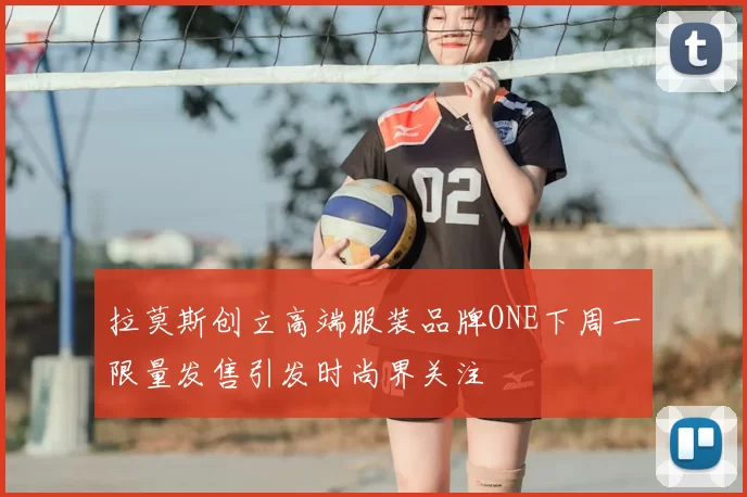 拉莫斯创立高端服装品牌ONE下周一限量发售引发时尚界关注
