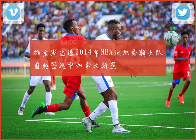 维金斯当选2014年NBA状元秀骑士队首轮签选中加拿大新星