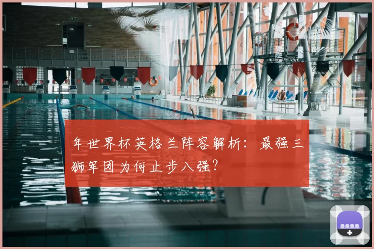 年世界杯英格兰阵容解析:最强三狮军团为何止步八强?