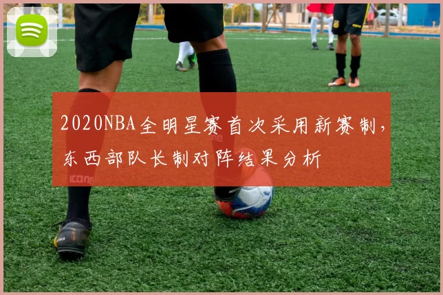 2020NBA全明星赛首次采用新赛制,东西部队长制对阵结果分析