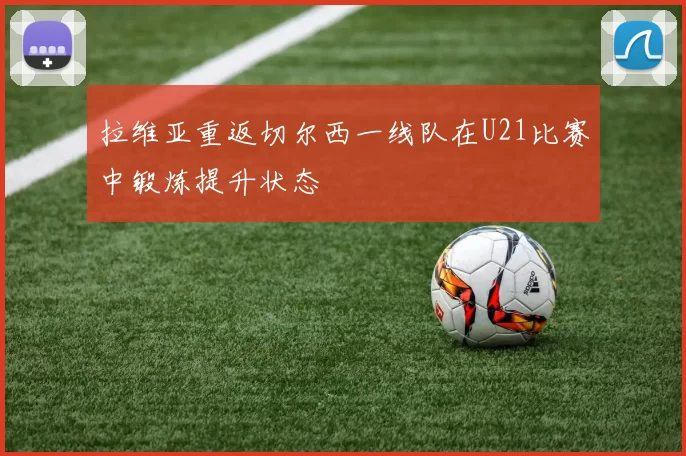 拉维亚重返切尔西一线队在U21比赛中锻炼提升状态