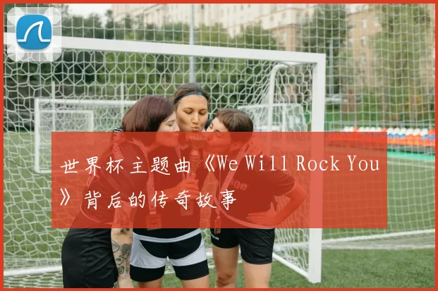 世界杯主题曲《We Will Rock You》背后的传奇故事