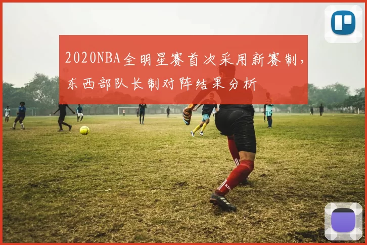 2020NBA全明星赛首次采用新赛制,东西部队长制对阵结果分析