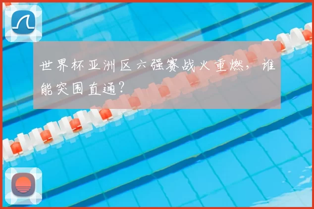 世界杯亚洲区六强赛战火重燃,谁能突围直通?