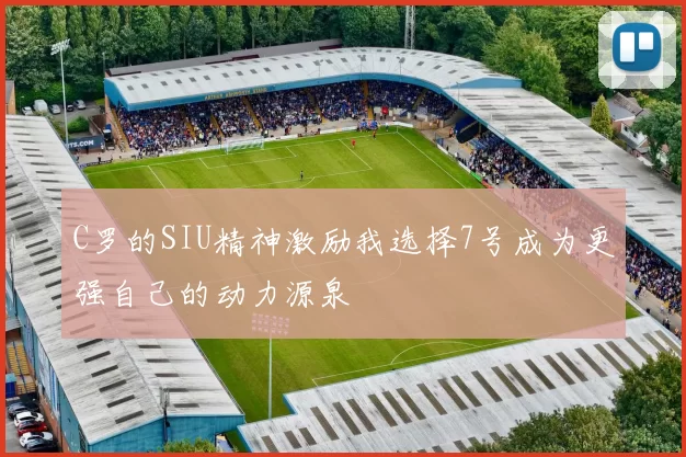 C罗的SIU精神激励我选择7号成为更强自己的动力源泉