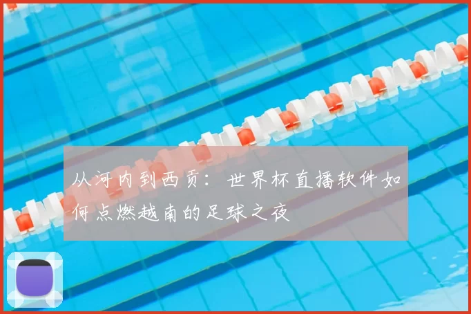 从河内到西贡：世界杯直播软件如何点燃越南的足球之夜