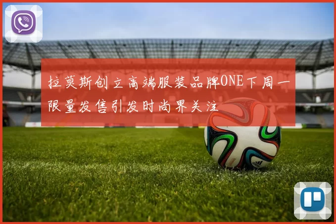 拉莫斯创立高端服装品牌ONE下周一限量发售引发时尚界关注