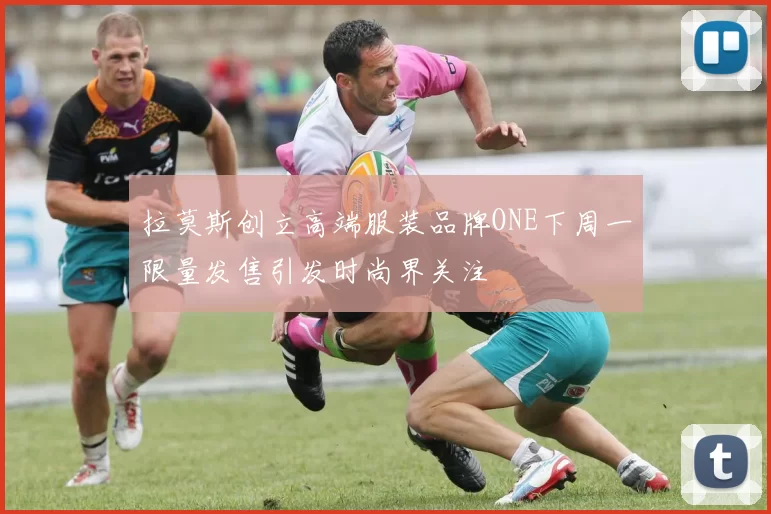 拉莫斯创立高端服装品牌ONE下周一限量发售引发时尚界关注