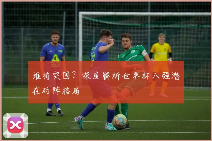 谁将突围？深度解析世界杯八强潜在对阵格局