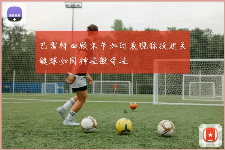 巴雷特回顾末节加时表现称投进关键球如同神迹般奇迹