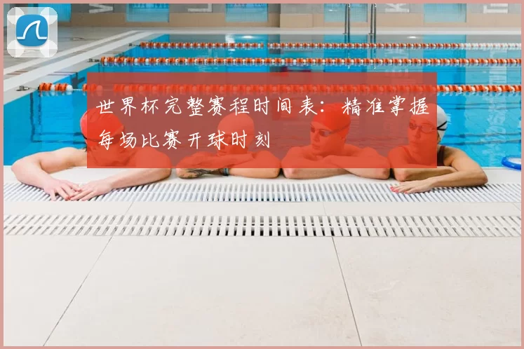 世界杯完整赛程时间表：精准掌握每场比赛开球时刻