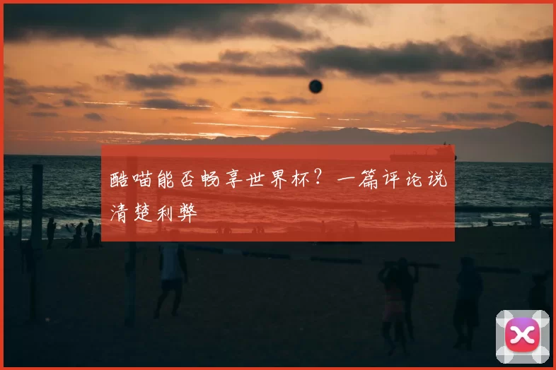 酷喵能否畅享世界杯?一篇评论说清楚利弊