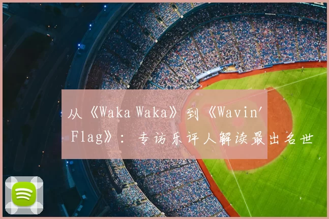 从《Waka Waka》到《Wavin' Flag》:专访乐评人解读最出名世界杯歌曲