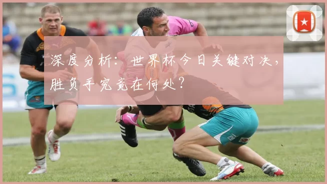 深度分析:世界杯今日关键对决,胜负手究竟在何处?