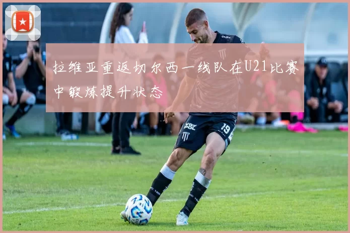 拉维亚重返切尔西一线队在U21比赛中锻炼提升状态