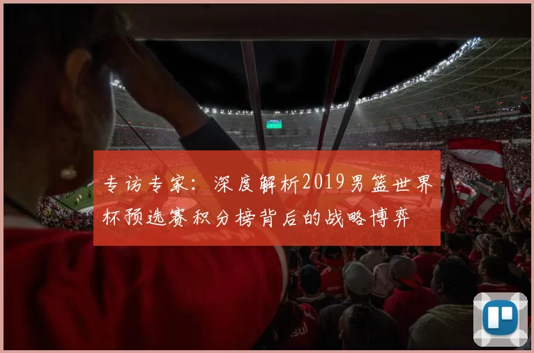 专访专家：深度解析2019男篮世界杯预选赛积分榜背后的战略博弈