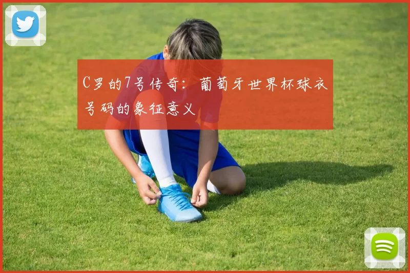 C罗的7号传奇:葡萄牙世界杯球衣号码的象征意义