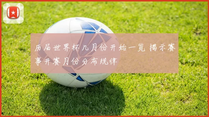 历届世界杯几月份开始一览 揭示赛事开赛月份分布规律