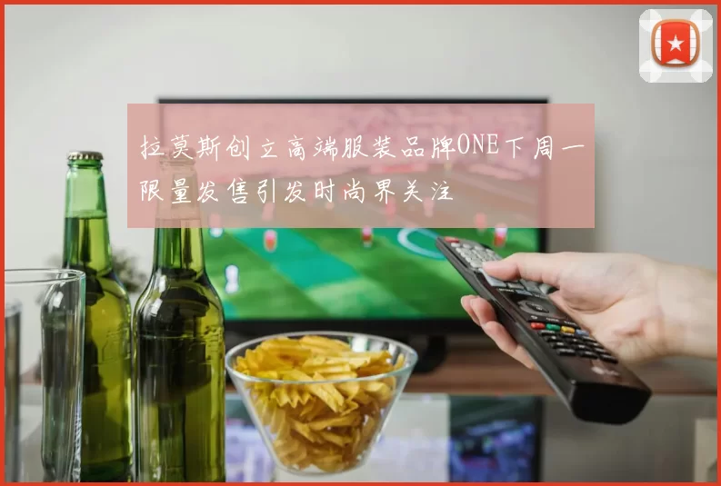 拉莫斯创立高端服装品牌ONE下周一限量发售引发时尚界关注